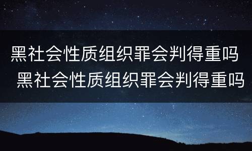 黑社会性质组织罪会判得重吗 黑社会性质组织罪会判得重吗判几年