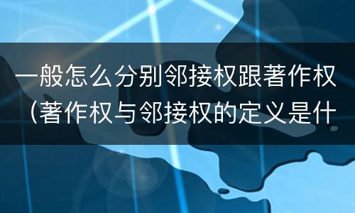 一般怎么分别邻接权跟著作权（著作权与邻接权的定义是什么）