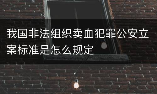 我国非法组织卖血犯罪公安立案标准是怎么规定