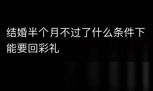 结婚半个月不过了什么条件下能要回彩礼