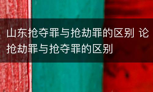 山东抢夺罪与抢劫罪的区别 论抢劫罪与抢夺罪的区别