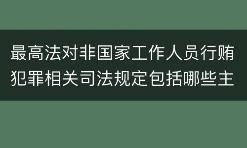 最高法对非国家工作人员行贿犯罪相关司法规定包括哪些主要内容