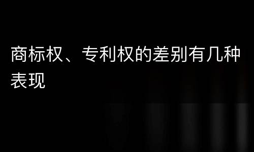 商标权、专利权的差别有几种表现