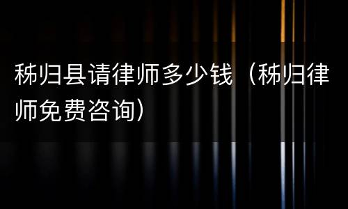 秭归县请律师多少钱（秭归律师免费咨询）