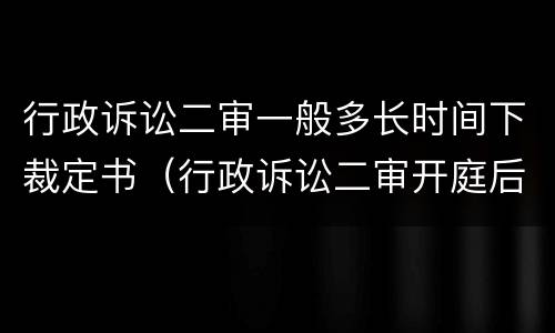 行政诉讼二审一般多长时间下裁定书（行政诉讼二审开庭后多久下判决书）