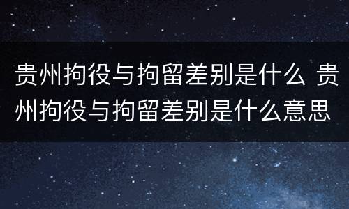 贵州拘役与拘留差别是什么 贵州拘役与拘留差别是什么意思