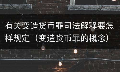 有关变造货币罪司法解释要怎样规定（变造货币罪的概念）