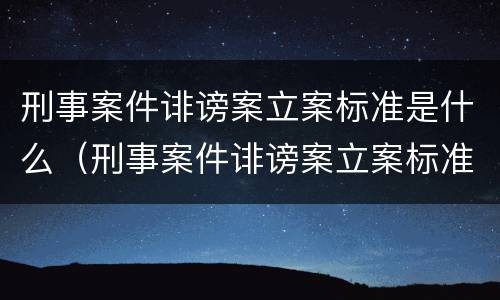 刑事案件诽谤案立案标准是什么（刑事案件诽谤案立案标准是什么意思）