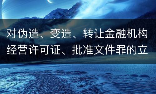 对伪造、变造、转让金融机构经营许可证、批准文件罪的立案标准