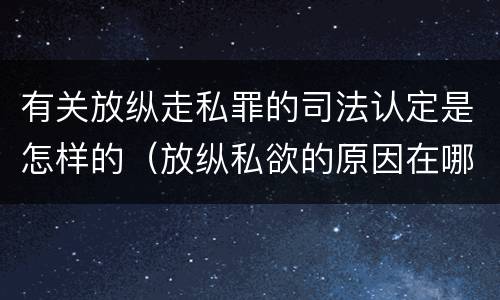 有关放纵走私罪的司法认定是怎样的（放纵私欲的原因在哪里?贪行种种污秽是指什么?）