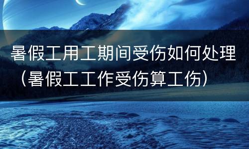 暑假工用工期间受伤如何处理（暑假工工作受伤算工伤）