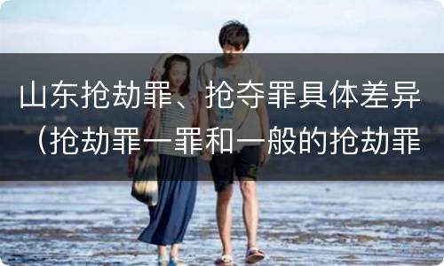 山东抢劫罪、抢夺罪具体差异（抢劫罪一罪和一般的抢劫罪）