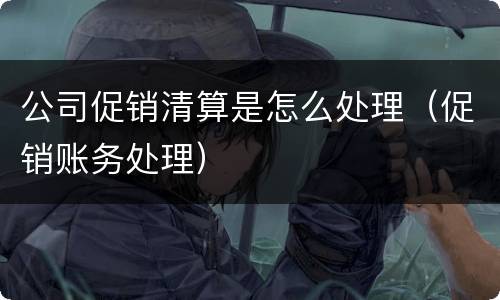 公司促销清算是怎么处理（促销账务处理）