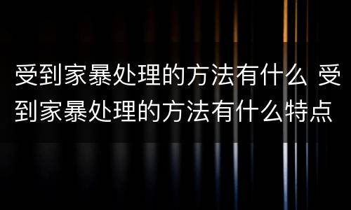受到家暴处理的方法有什么 受到家暴处理的方法有什么特点