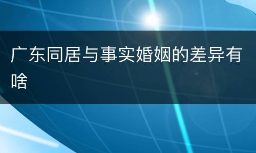 广东同居与事实婚姻的差异有啥