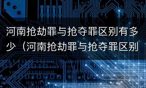 河南抢劫罪与抢夺罪区别有多少（河南抢劫罪与抢夺罪区别有多少个）