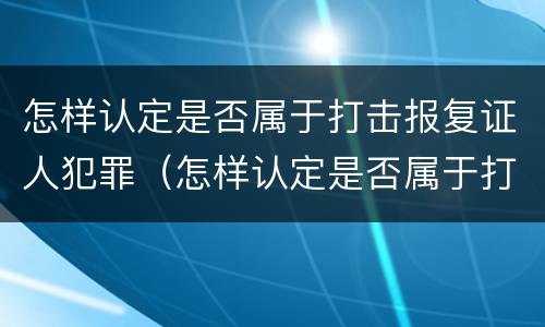 怎样认定是否属于打击报复证人犯罪（怎样认定是否属于打击报复证人犯罪呢）