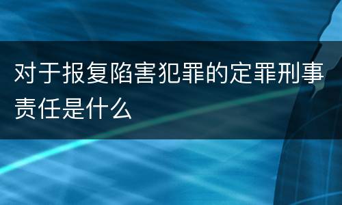 对于报复陷害犯罪的定罪刑事责任是什么
