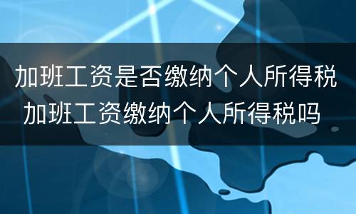 加班工资是否缴纳个人所得税 加班工资缴纳个人所得税吗