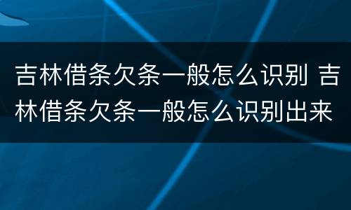 吉林借条欠条一般怎么识别 吉林借条欠条一般怎么识别出来