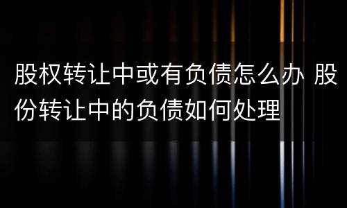 股权转让中或有负债怎么办 股份转让中的负债如何处理