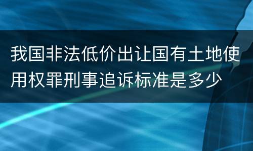 我国非法低价出让国有土地使用权罪刑事追诉标准是多少