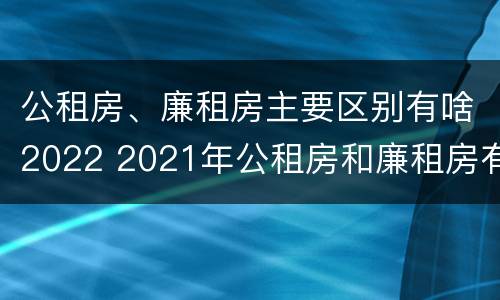 公租房、廉租房主要区别有啥2022 2021年公租房和廉租房有什么区别