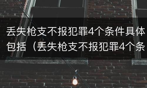 丢失枪支不报犯罪4个条件具体包括（丢失枪支不报犯罪4个条件具体包括什么）