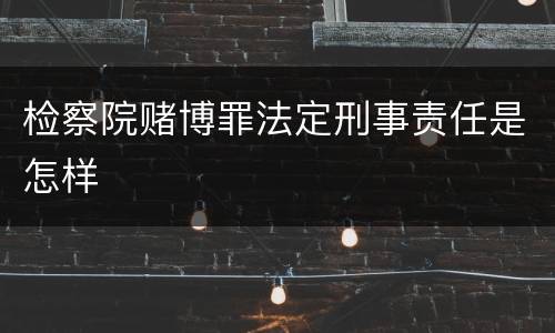 检察院赌博罪法定刑事责任是怎样