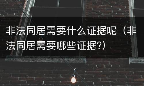 非法同居需要什么证据呢（非法同居需要哪些证据?）
