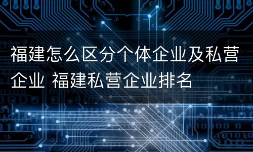 福建怎么区分个体企业及私营企业 福建私营企业排名
