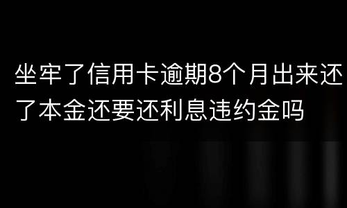 坐牢了信用卡逾期8个月出来还了本金还要还利息违约金吗