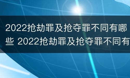 2022抢劫罪及抢夺罪不同有哪些 2022抢劫罪及抢夺罪不同有哪些罪名