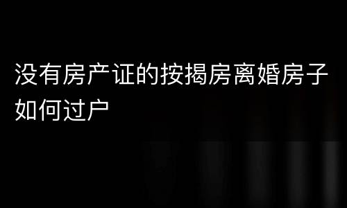 没有房产证的按揭房离婚房子如何过户