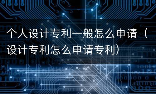 个人设计专利一般怎么申请（设计专利怎么申请专利）