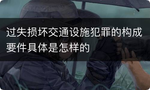 过失损坏交通设施犯罪的构成要件具体是怎样的