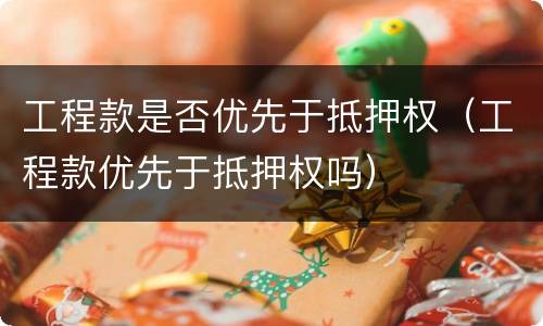 工程款是否优先于抵押权（工程款优先于抵押权吗）