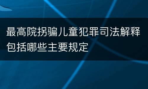 最高院拐骗儿童犯罪司法解释包括哪些主要规定