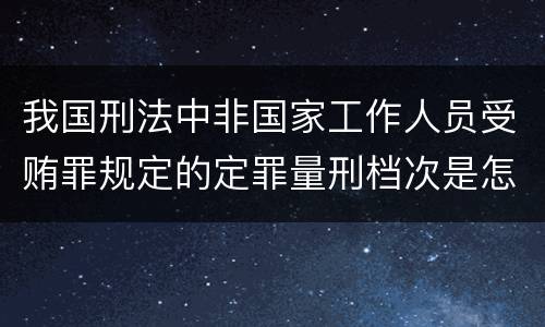 我国刑法中非国家工作人员受贿罪规定的定罪量刑档次是怎样的