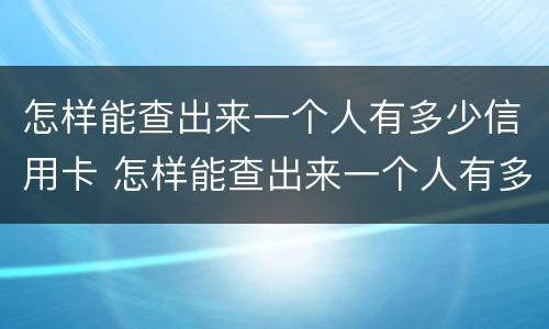 怎样能查出来一个人有多少信用卡 怎样能查出来一个人有多少信用卡额度