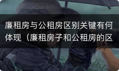 廉租房与公租房区别关键有何体现（廉租房子和公租房的区别）