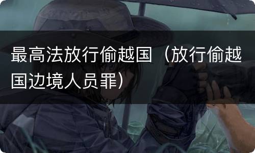 最高法放行偷越国（放行偷越国边境人员罪）