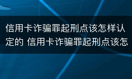 信用卡诈骗罪起刑点该怎样认定的 信用卡诈骗罪起刑点该怎样认定的呢