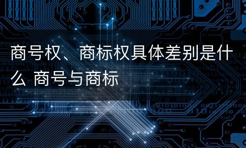 商号权、商标权具体差别是什么 商号与商标