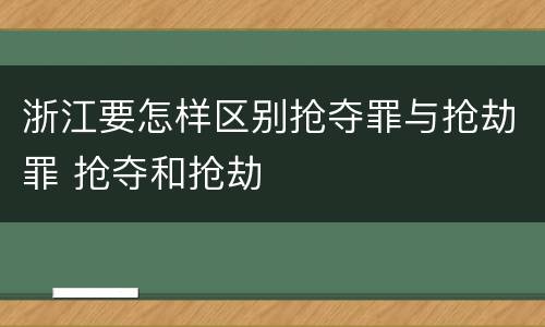 浙江要怎样区别抢夺罪与抢劫罪 抢夺和抢劫