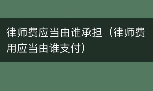 律师费应当由谁承担（律师费用应当由谁支付）