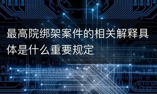 最高院绑架案件的相关解释具体是什么重要规定