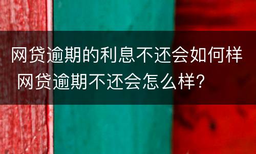 网贷逾期的利息不还会如何样 网贷逾期不还会怎么样?