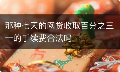那种七天的网贷收取百分之三十的手续费合法吗