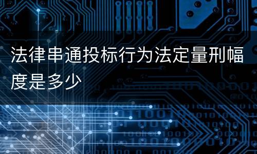 法律串通投标行为法定量刑幅度是多少